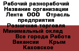 Рабочий-разнорабочий › Название организации ­ Лента, ООО › Отрасль предприятия ­ Розничная торговля › Минимальный оклад ­ 15 000 - Все города Работа » Вакансии   . Крым,Каховское